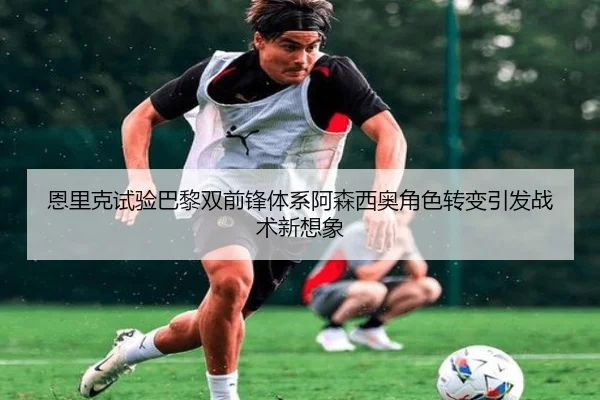 恩里克试验巴黎双前锋体系阿森西奥角色转变引发战术新想象