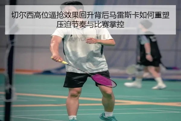 切尔西高位逼抢效果回升背后马雷斯卡如何重塑压迫节奏与比赛掌控