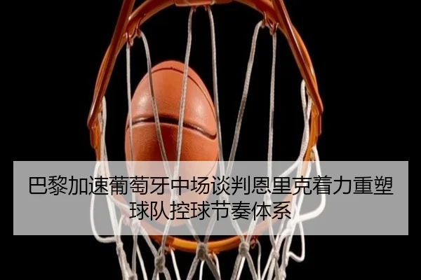 巴黎加速葡萄牙中场谈判恩里克着力重塑球队控球节奏体系